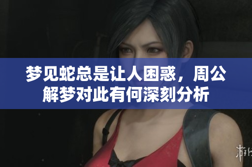 梦见蛇总是让人困惑，周公解梦对此有何深刻分析