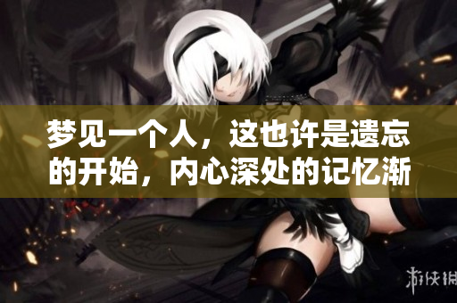 梦见一个人，这也许是遗忘的开始，内心深处的记忆渐渐消退