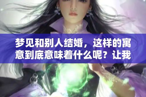 梦见和别人结婚，这样的寓意到底意味着什么呢？让我们来深入探讨一下。