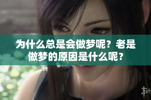 为什么总是会做梦呢？老是做梦的原因是什么呢？