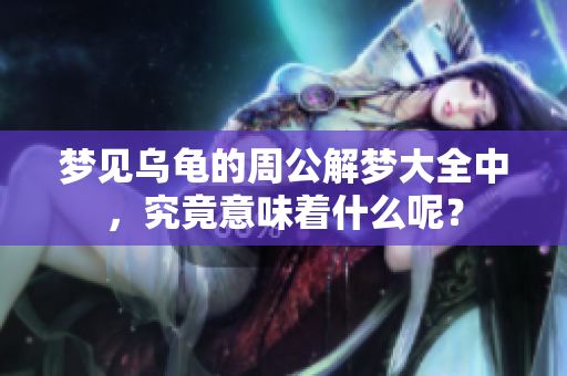 梦见乌龟的周公解梦大全中，究竟意味着什么呢？