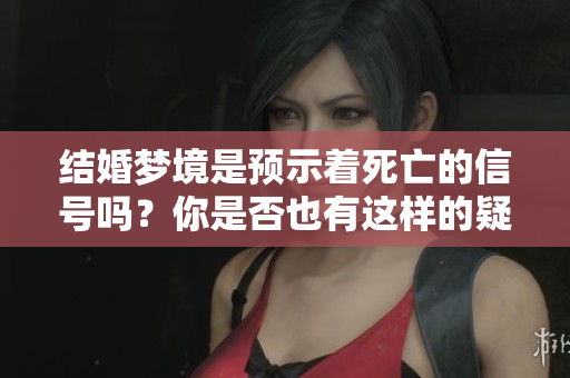 结婚梦境是预示着死亡的信号吗？你是否也有这样的疑虑呢？