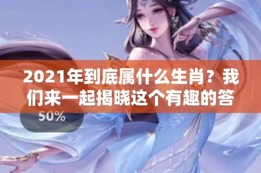 2021年到底属什么生肖？我们来一起揭晓这个有趣的答案吧！