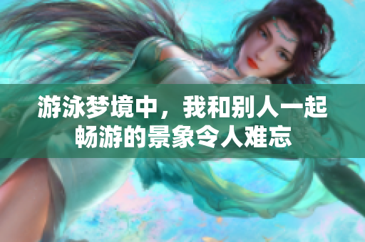 游泳梦境中，我和别人一起畅游的景象令人难忘