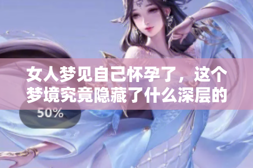 女人梦见自己怀孕了，这个梦境究竟隐藏了什么深层的意义呢
