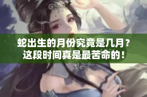 蛇出生的月份究竟是几月？这段时间真是最苦命的！