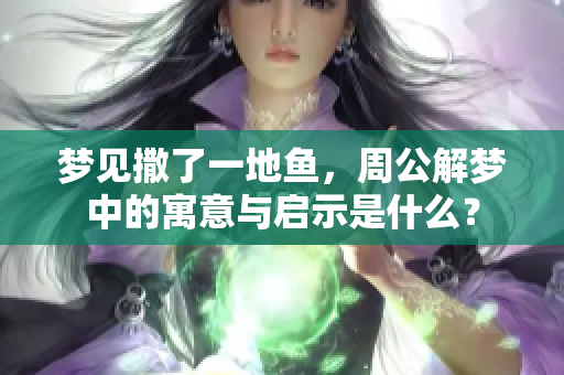 梦见撒了一地鱼，周公解梦中的寓意与启示是什么？