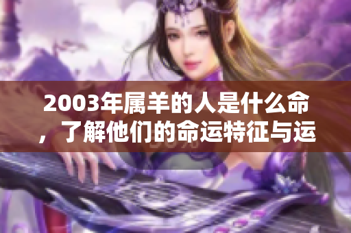 2003年属羊的人是什么命，了解他们的命运特征与运势解析