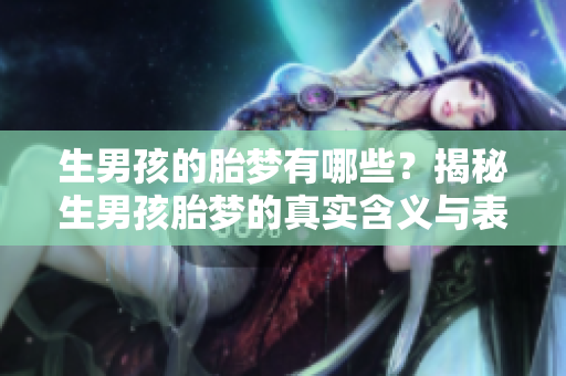 生男孩的胎梦有哪些？揭秘生男孩胎梦的真实含义与表现形式。