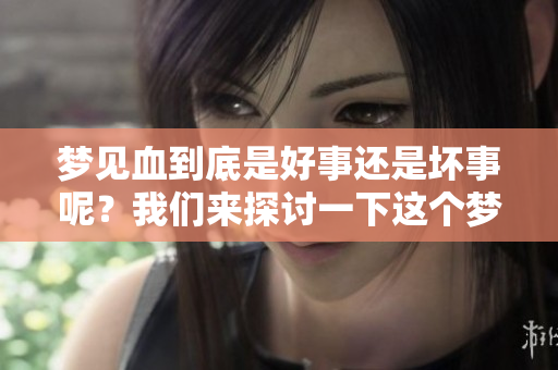 梦见血到底是好事还是坏事呢？我们来探讨一下这个梦的含义。