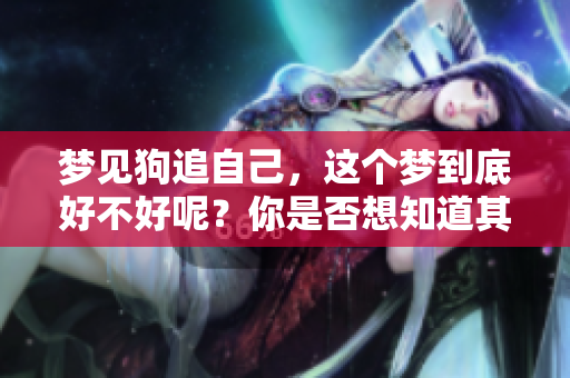 梦见狗追自己，这个梦到底好不好呢？你是否想知道其中的含义呢？