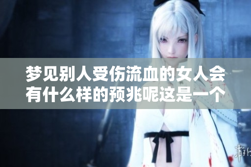 梦见别人受伤流血的女人会有什么样的预兆呢这是一个值得深思的问题