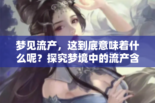 梦见流产，这到底意味着什么呢？探究梦境中的流产含义和解读。