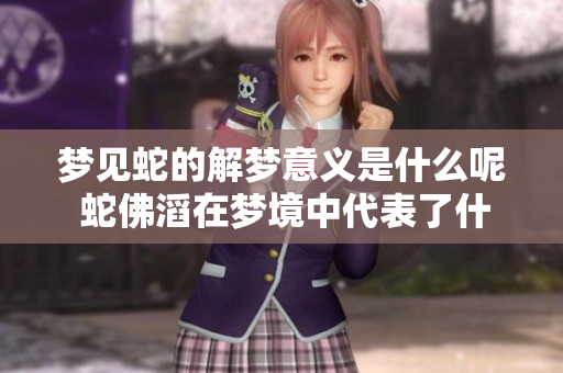 梦见蛇的解梦意义是什么呢 蛇佛滔在梦境中代表了什么呢
