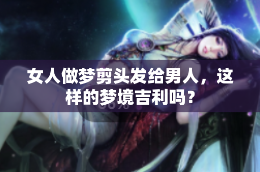 女人做梦剪头发给男人，这样的梦境吉利吗？
