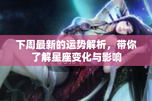 下周最新的运势解析，带你了解星座变化与影响