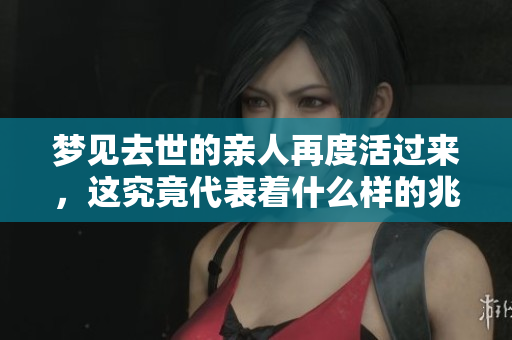 梦见去世的亲人再度活过来，这究竟代表着什么样的兆头呢