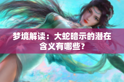 梦境解读：大蛇暗示的潜在含义有哪些？