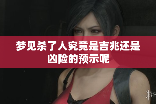 梦见杀了人究竟是吉兆还是凶险的预示呢
