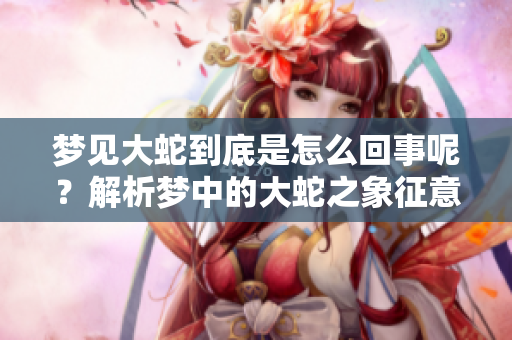 梦见大蛇到底是怎么回事呢？解析梦中的大蛇之象征意义和影响。
