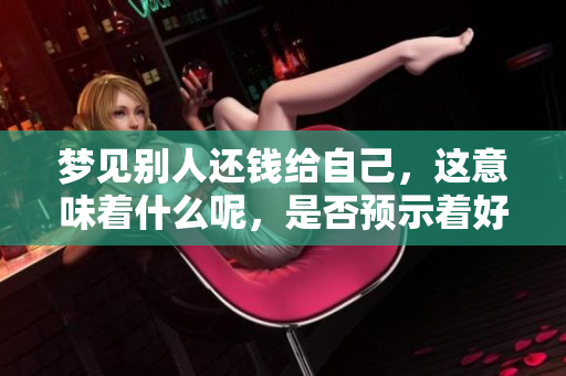 梦见别人还钱给自己，这意味着什么呢，是否预示着好运或改变呢