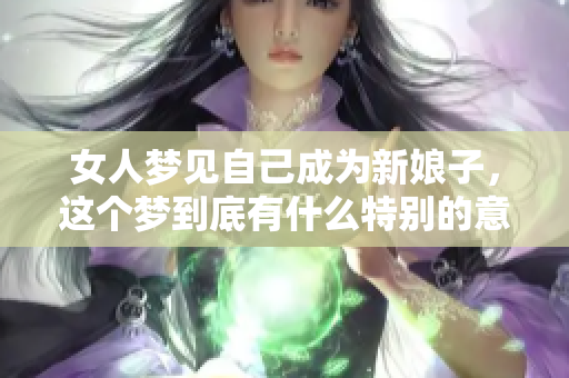 女人梦见自己成为新娘子，这个梦到底有什么特别的意义呢