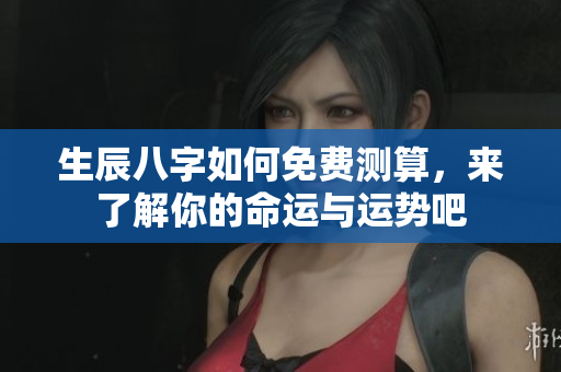 生辰八字如何免费测算，来了解你的命运与运势吧