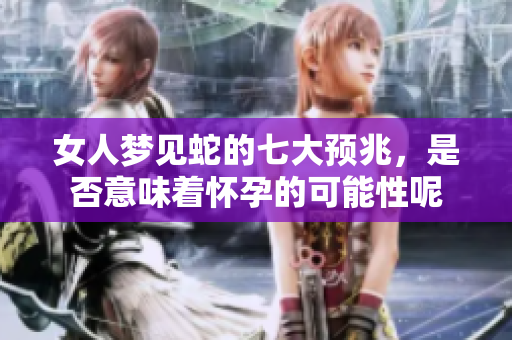 女人梦见蛇的七大预兆，是否意味着怀孕的可能性呢