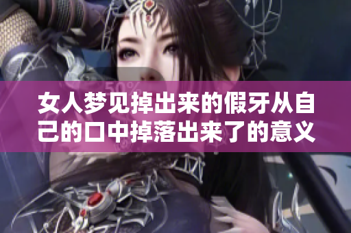 女人梦见掉出来的假牙从自己的口中掉落出来了的意义与解析