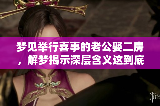 梦见举行喜事的老公娶二房，解梦揭示深层含义这到底是什么意思