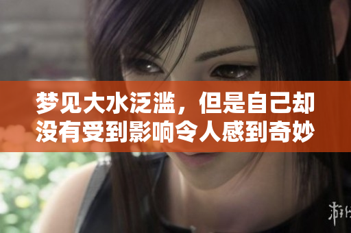 梦见大水泛滥，但是自己却没有受到影响令人感到奇妙无比