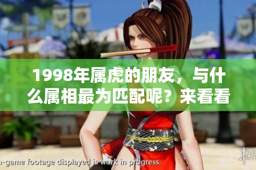1998年属虎的朋友，与什么属相最为匹配呢？来看看详细分析！