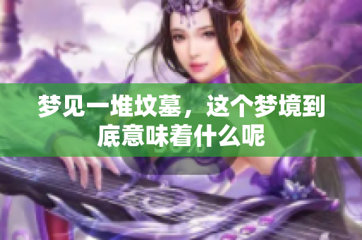 梦见一堆坟墓，这个梦境到底意味着什么呢
