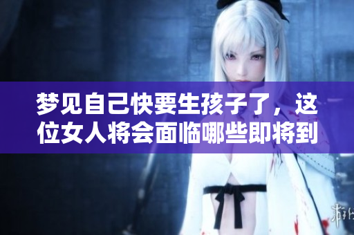 梦见自己快要生孩子了，这位女人将会面临哪些即将到来的变化呢
