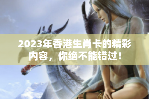 2023年香港生肖卡的精彩内容，你绝不能错过！