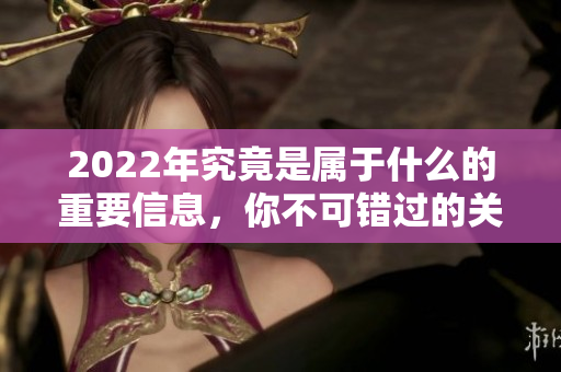 2022年究竟是属于什么的重要信息，你不可错过的关键解析