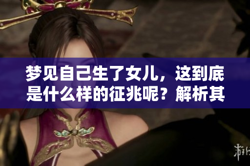 梦见自己生了女儿，这到底是什么样的征兆呢？解析其中的含义与象征。