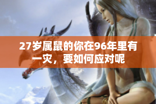 27岁属鼠的你在96年里有一灾，要如何应对呢