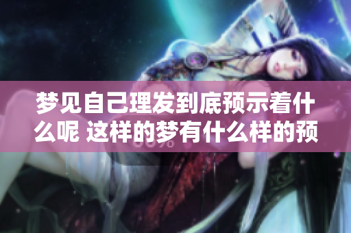 梦见自己理发到底预示着什么呢 这样的梦有什么样的预兆呢