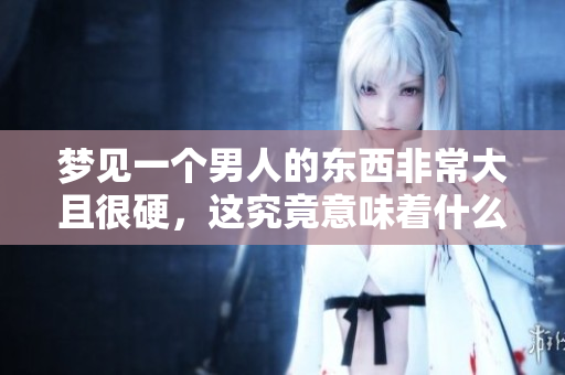 梦见一个男人的东西非常大且很硬，这究竟意味着什么呢