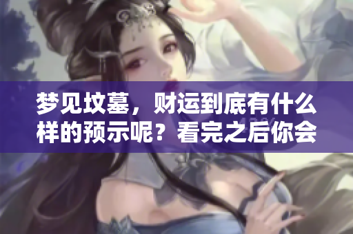 梦见坟墓，财运到底有什么样的预示呢？看完之后你会明白！