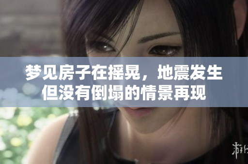 梦见房子在摇晃，地震发生但没有倒塌的情景再现