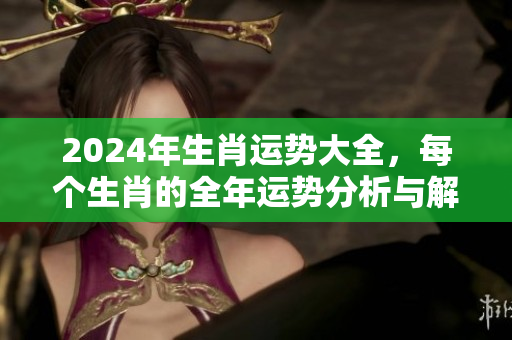 2024年生肖运势大全，每个生肖的全年运势分析与解析