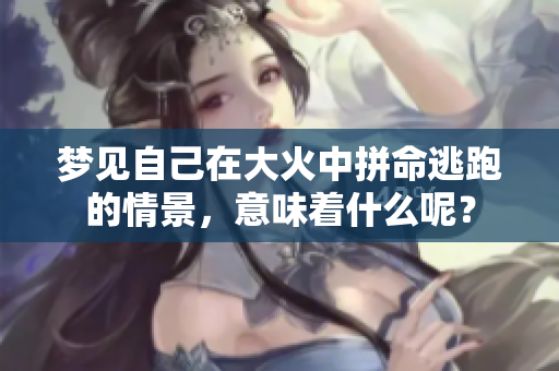 梦见自己在大火中拼命逃跑的情景，意味着什么呢？