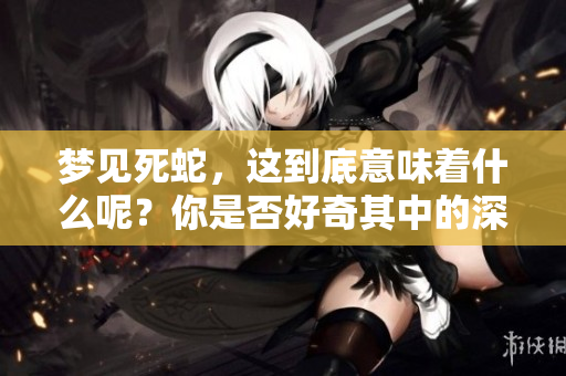 梦见死蛇，这到底意味着什么呢？你是否好奇其中的深层含义呢？