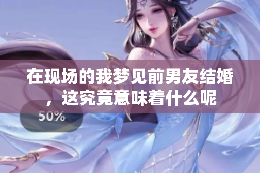 在现场的我梦见前男友结婚，这究竟意味着什么呢