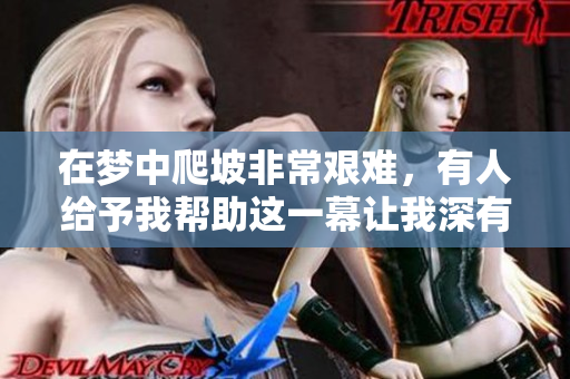 在梦中爬坡非常艰难，有人给予我帮助这一幕让我深有感触