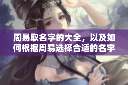 周易取名字的大全，以及如何根据周易选择合适的名字