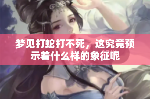 梦见打蛇打不死，这究竟预示着什么样的象征呢