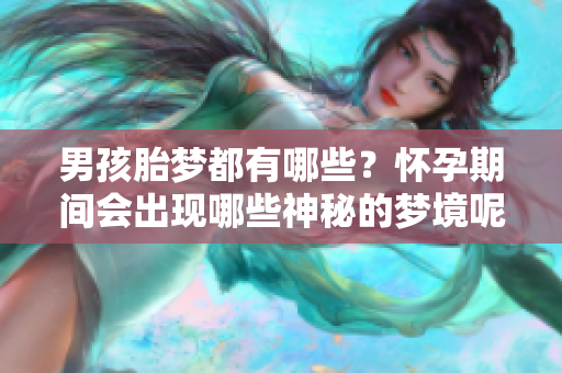 男孩胎梦都有哪些？怀孕期间会出现哪些神秘的梦境呢
